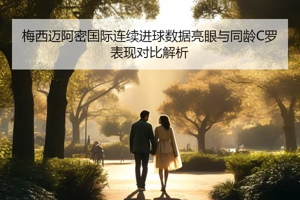 梅西迈阿密国际连续进球数据亮眼与同龄C罗表现对比解析