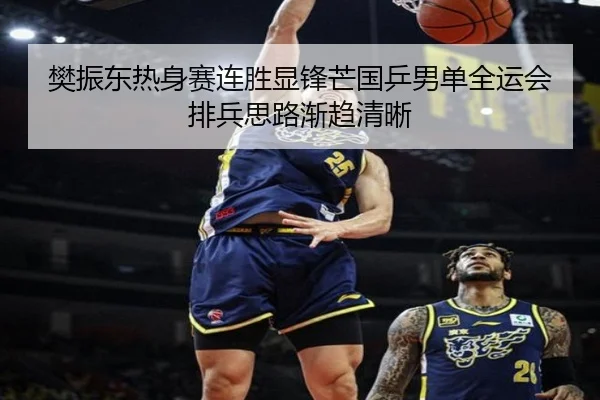 樊振东热身赛连胜显锋芒国乒男单全运会排兵思路渐趋清晰
