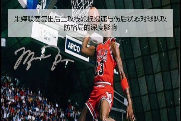 朱婷联赛复出后主攻线轮换提速与伤后状态对球队攻防格局的深度影响