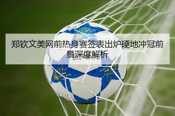 郑钦文美网前热身赛签表出炉硬地冲冠前景深度解析